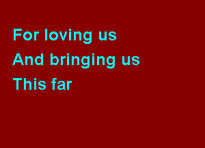 For loving us
And bringing us

This far