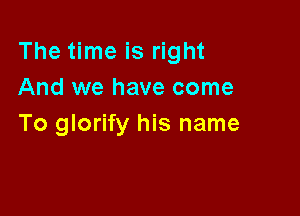The time is right
And we have come

To glorify his name