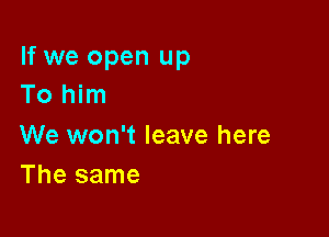 If we open up
To him

We won't leave here
The same