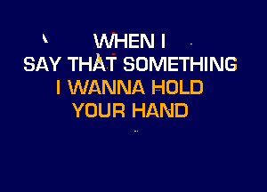 WHEN I .
SAY THAT SOMETHING
I WANNA HOLD

YOUR HAND