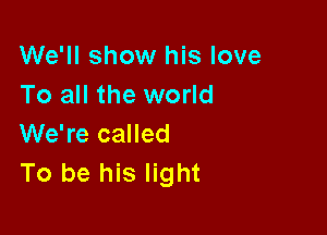 We'll show his love
To all the world

We're called
To be his light