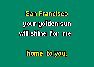 San Francisco
your golden sun
will shine for me

home to you,