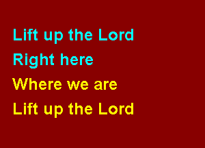 Lift up the Lord
Right here

Where we are
Lift up the Lord