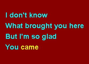 I don't know
What brought you here

But I'm so glad
You came