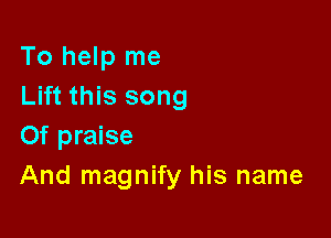 To help me
Lift this song

0f praise
And magnify his name