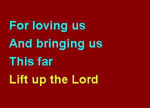 For loving us
And bringing us

This far
Lift up the Lord