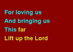 For loving us
And bringing us

This far
Lift up the Lord