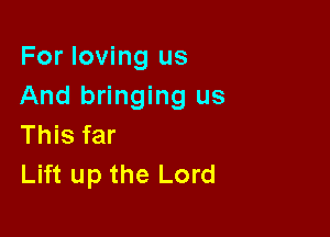 For loving us
And bringing us

This far
Lift up the Lord