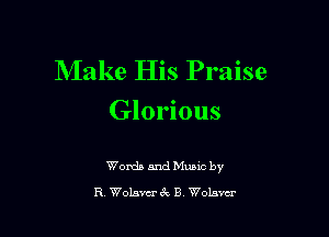Make His Praise
Glorious

Womb and Muaxc by
R WoL'wcrex B Wolava'