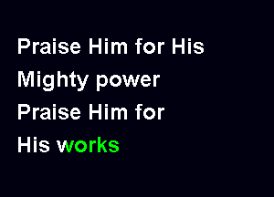 Praise Him for His
Mighty power

Praise Him for
His works