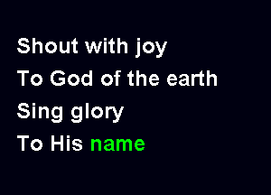 Shout with joy
To God of the earth

Sing glory
To His name