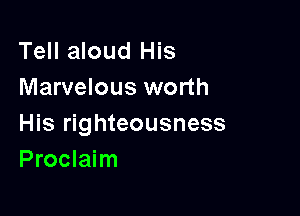 Tell aloud His
Marvelous worth

His righteousness
Proclaim