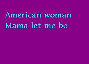 American woman
Mama let me be