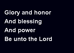 Glory and honor
And blessing

And power
Be unto the Lord