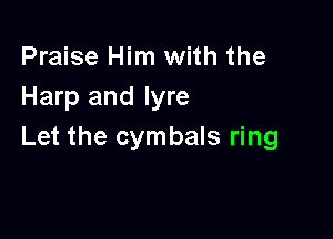 Praise Him with the
Harp and lyre

Let the cymbals ring