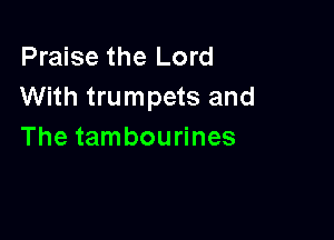 Praise the Lord
With trumpets and

The tambourines