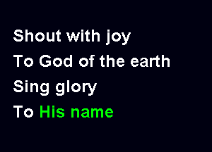 Shout with joy
To God of the earth

Sing glory
To His name