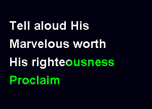 Tell aloud His
Marvelous worth

His righteousness
Proclaim