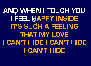 ANIQ INHEN I TOUCH YOU
I FEEL HAPPY INSIDE
ITIS SUCH A FEELING

THAT MY LOVE
I CAN'T HIDE I. CAN'T HIDE
I CAN'T HIDE