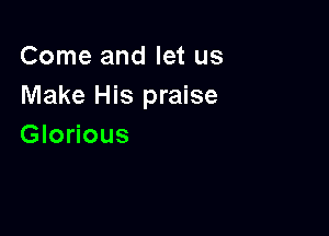 Come and let us
Make His praise

Glorious