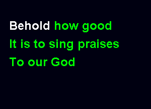 Behold how good
It is to sing praises

To our God