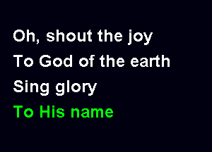 Oh, shout the joy
To God of the earth

Sing glory
To His name