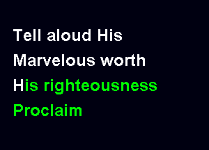 Tell aloud His
Marvelous worth

His righteousness
Proclaim