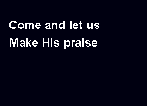 Come and let us
Make His praise