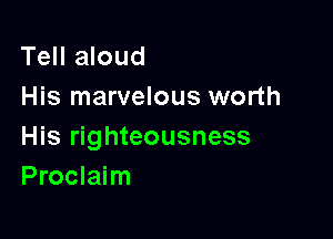 Tell aloud
His marvelous worth

His righteousness
Proclaim