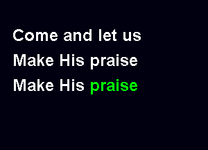Come and let us
Make His praise

Make His praise