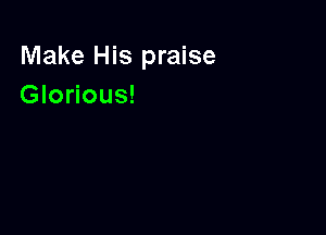 Make His praise
Glorious!
