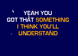 YEAH YOU - .
GOT THAT SOMETHING
I THINK YOU'LL

UNDERSTAND ff