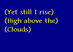 (Yet still I rise)
(High above the)

(Clouds)