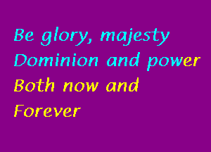 Be glory, majesty
Dominion and power

Both now and
Forever