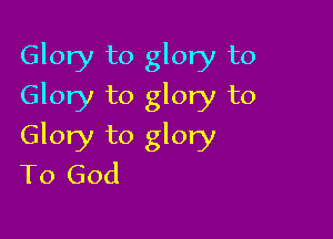 Glory to glory to
Glory to glory to

Glory to glory
To God
