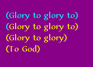 (Glory to glory to)
(Glory to glory to)

(Glory to glory)
(To God)