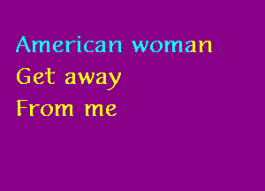 American woman
Get away

From me