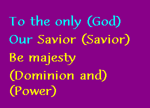 To the only (God)
Our Savior (Savior)

Be majesty

(Dominion and)
(Power)