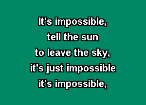 It's impossible,
tell the sun
to leave the sky,

it's just impossible

it's impossible,