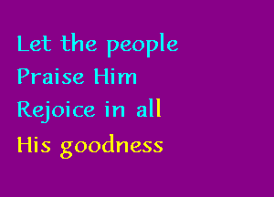 Let the people
Praise Him
Rejoice in all

His goodness