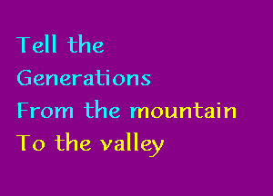 Tell the

Generations
From the mountain

To the valley