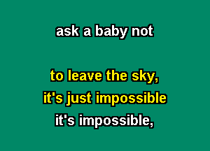 ask a baby not

to leave the sky,
it's just impossible

it's impossible,