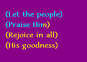 (Let the people)
(Praise Him)

(Rejoice in all)

(His goodness)
