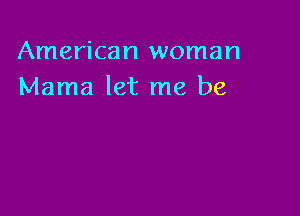 American woman
Mama let me be