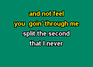 and not feel
you goin' through me

split the second
that I never