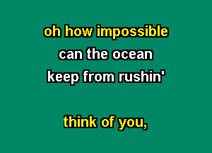 oh how impossible
can the ocean
keep from rushin'

think of you,