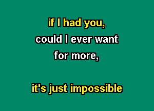 if I had you,
could I ever want
for more,

it's just impossible