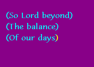 (50 Lord beyond)
(The balance)

(Of our days)