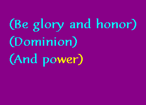 (Be glory and honor)

(Dominion)

(And power)