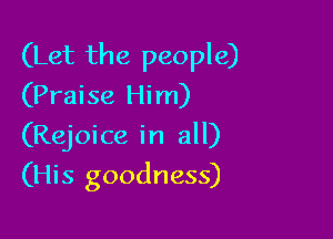 (Let the people)
(Praise Him)

(Rejoice in all)

(His goodness)